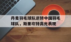 开云体育官方网站-丹麦羽毛球队逆转中国羽毛球队，斯里坎特高光表现的简单介绍