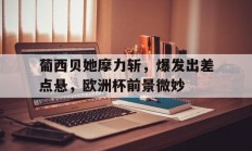 开云体育官方网站-葡西贝她摩力斩，爆发出差点悬，欧洲杯前景微妙的简单介绍