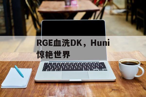 包含RGE血洗DK,Huni惊艳世界的词条 包含RGE血洗DK,Huni惊艳世界的词条